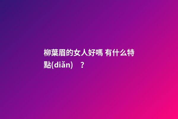 柳葉眉的女人好嗎 有什么特點(diǎn)？